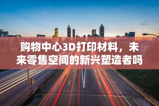 购物中心3D打印材料，未来零售空间的新兴塑造者吗？