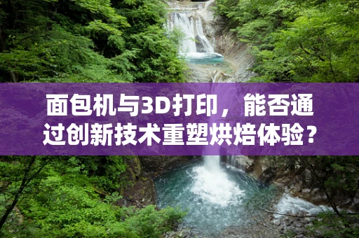面包机与3D打印，能否通过创新技术重塑烘焙体验？