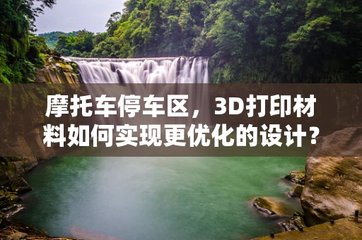 摩托车停车区，3D打印材料如何实现更优化的设计？