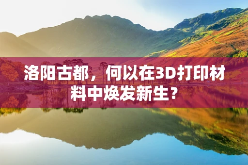 洛阳古都，何以在3D打印材料中焕发新生？