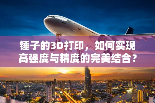 锤子的3D打印，如何实现高强度与精度的完美结合？