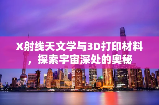 X射线天文学与3D打印材料，探索宇宙深处的奥秘