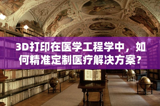 3D打印在医学工程学中，如何精准定制医疗解决方案？