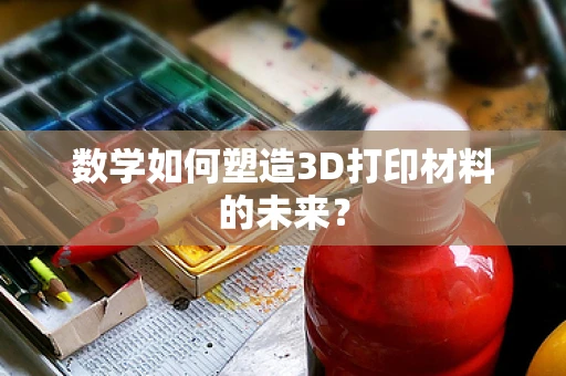 数学如何塑造3D打印材料的未来？