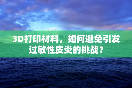 3D打印材料，如何避免引发过敏性皮炎的挑战？
