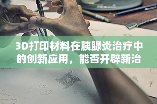 3D打印材料在胰腺炎治疗中的创新应用，能否开辟新治疗路径？