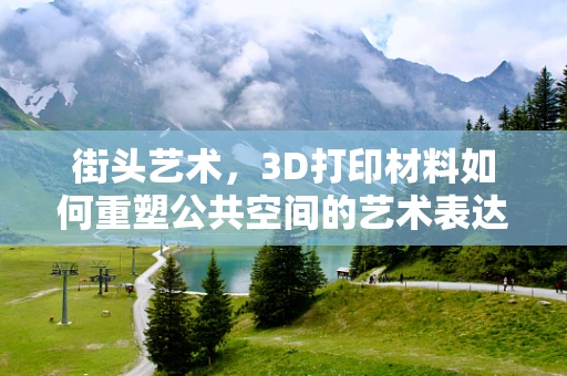 街头艺术，3D打印材料如何重塑公共空间的艺术表达？