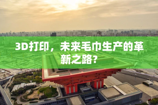 3D打印，未来毛巾生产的革新之路？
