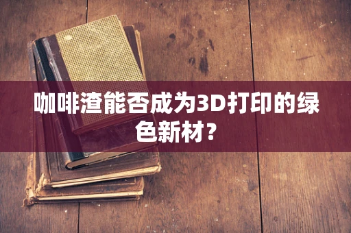 咖啡渣能否成为3D打印的绿色新材？