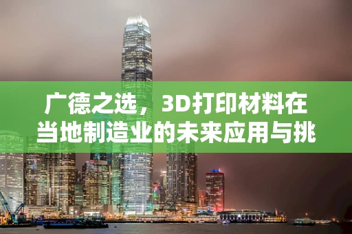 广德之选，3D打印材料在当地制造业的未来应用与挑战？