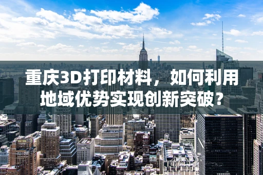 重庆3D打印材料，如何利用地域优势实现创新突破？