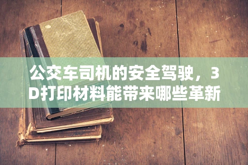 公交车司机的安全驾驶，3D打印材料能带来哪些革新？