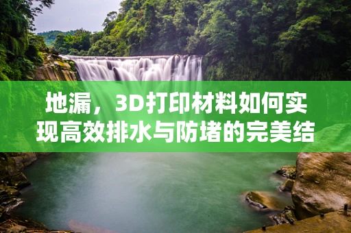 地漏，3D打印材料如何实现高效排水与防堵的完美结合？