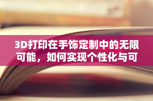 3D打印在手饰定制中的无限可能，如何实现个性化与可持续性的完美融合？