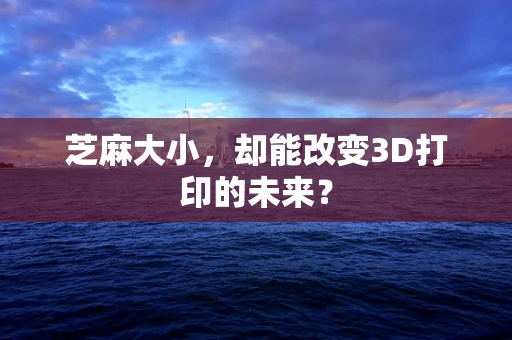 芝麻大小，却能改变3D打印的未来？