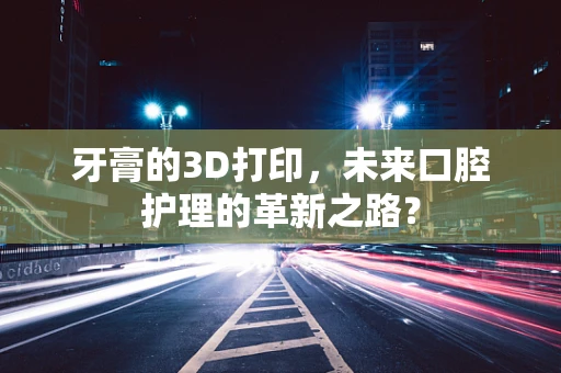 牙膏的3D打印，未来口腔护理的革新之路？