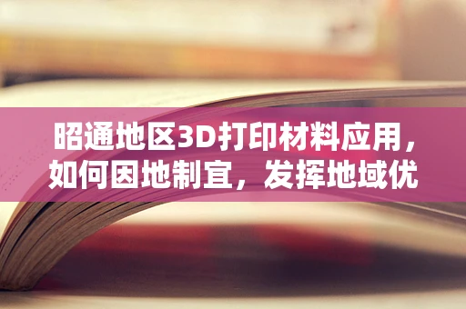 昭通地区3D打印材料应用，如何因地制宜，发挥地域优势？