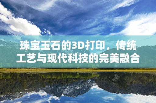 珠宝玉石的3D打印，传统工艺与现代科技的完美融合？