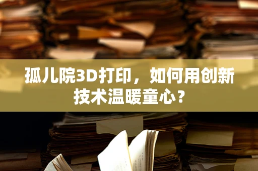 孤儿院3D打印，如何用创新技术温暖童心？