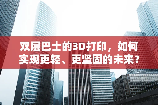 双层巴士的3D打印，如何实现更轻、更坚固的未来？