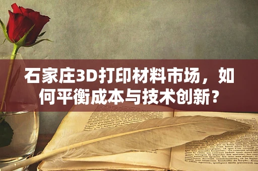 石家庄3D打印材料市场，如何平衡成本与技术创新？
