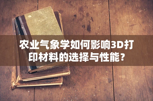 农业气象学如何影响3D打印材料的选择与性能？