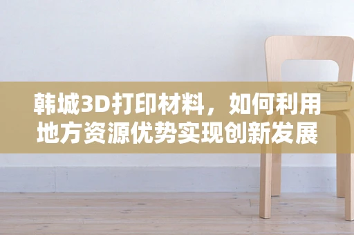 韩城3D打印材料，如何利用地方资源优势实现创新发展？