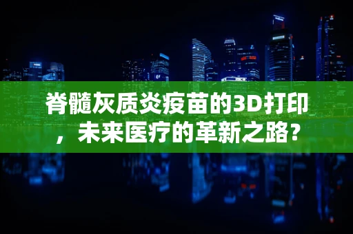 脊髓灰质炎疫苗的3D打印，未来医疗的革新之路？