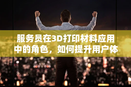 服务员在3D打印材料应用中的角色，如何提升用户体验？