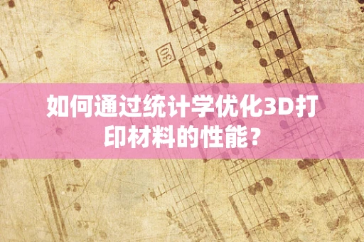 如何通过统计学优化3D打印材料的性能？