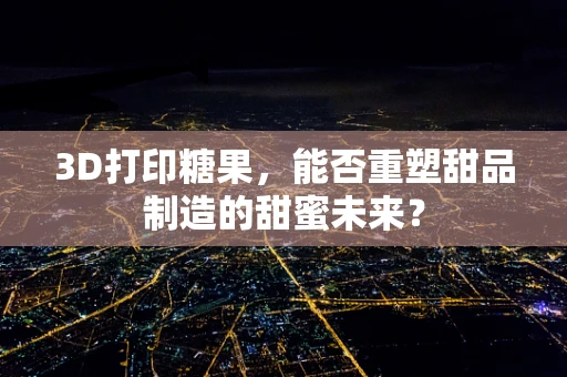 3D打印糖果，能否重塑甜品制造的甜蜜未来？