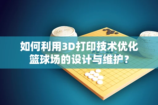 如何利用3D打印技术优化篮球场的设计与维护？