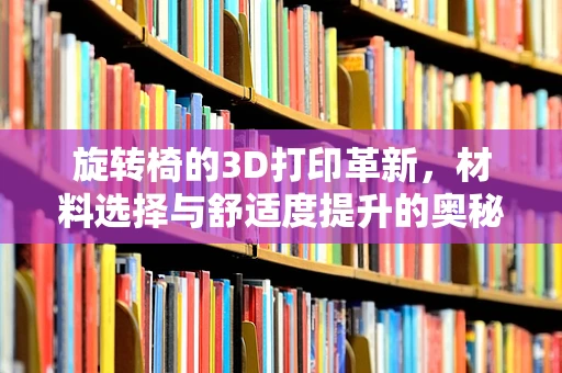 旋转椅的3D打印革新，材料选择与舒适度提升的奥秘