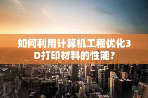 如何利用计算机工程优化3D打印材料的性能？