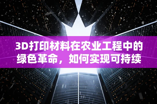 3D打印材料在农业工程中的绿色革命，如何实现可持续的农业工具制造？