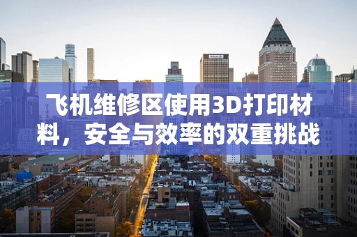 飞机维修区使用3D打印材料，安全与效率的双重挑战？