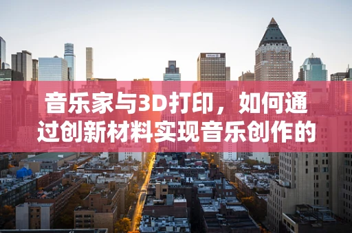 音乐家与3D打印，如何通过创新材料实现音乐创作的未来？