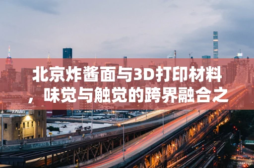 北京炸酱面与3D打印材料，味觉与触觉的跨界融合之问？