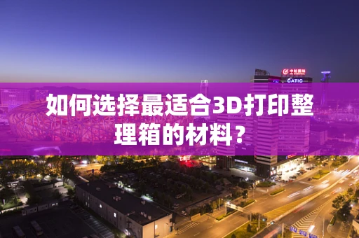 如何选择最适合3D打印整理箱的材料？