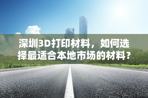 深圳3D打印材料，如何选择最适合本地市场的材料？