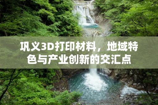 巩义3D打印材料，地域特色与产业创新的交汇点