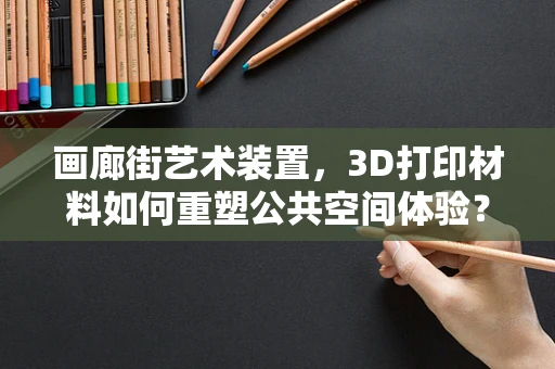 画廊街艺术装置，3D打印材料如何重塑公共空间体验？