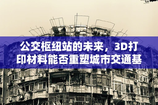 公交枢纽站的未来，3D打印材料能否重塑城市交通基础设施的‘骨架’？