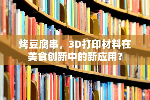 烤豆腐串，3D打印材料在美食创新中的新应用？
