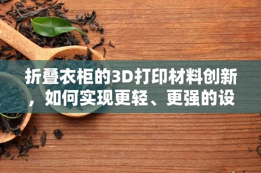 折叠衣柜的3D打印材料创新，如何实现更轻、更强的设计？