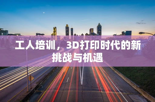 工人培训，3D打印时代的新挑战与机遇
