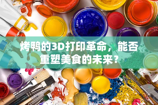 烤鸭的3D打印革命，能否重塑美食的未来？