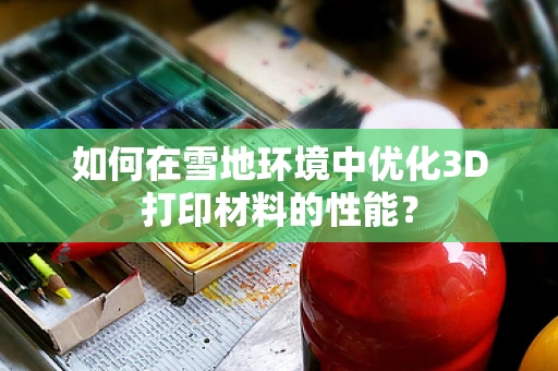 如何在雪地环境中优化3D打印材料的性能？