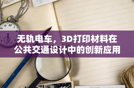 无轨电车，3D打印材料在公共交通设计中的创新应用？
