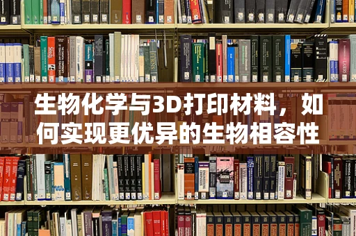 生物化学与3D打印材料，如何实现更优异的生物相容性？